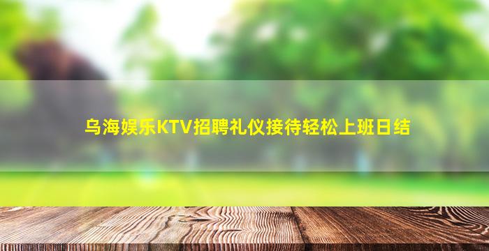 乌海娱乐KTV招聘礼仪接待轻松上班日结